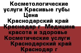 Косметологические услуги.Красивые губы › Цена ­ 500 - Краснодарский край, Краснодар г. Медицина, красота и здоровье » Косметические услуги   . Краснодарский край,Краснодар г.